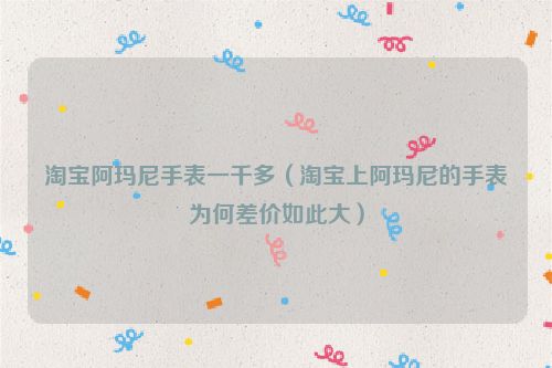 淘宝阿玛尼手表一千多（淘宝上阿玛尼的手表为何差价如此大）