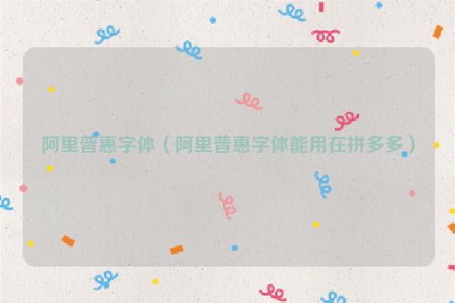 阿里普惠字体（阿里普惠字体能用在拼多多）