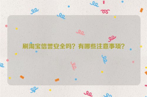刷淘宝信誉安全吗？有哪些注意事项？