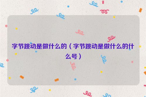字节跳动是做什么的（字节跳动是做什么的什么号）