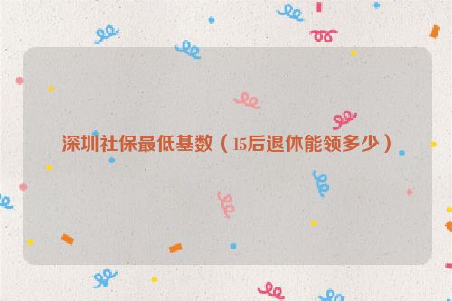 深圳社保最低基数（15后退休能领多少）