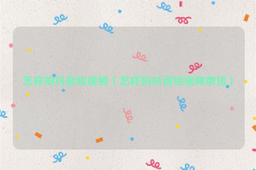 怎样拍抖音短视频（怎样拍抖音短视频带货）