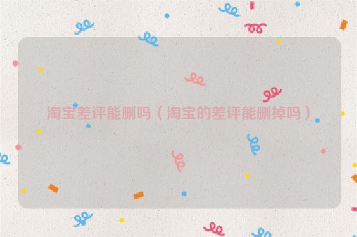 淘宝差评能删吗（淘宝的差评能删掉吗）