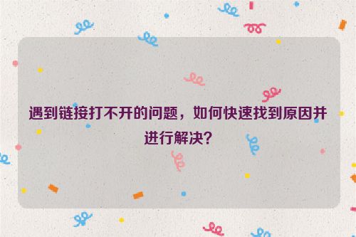 遇到链接打不开的问题，如何快速找到原因并进行解决？
