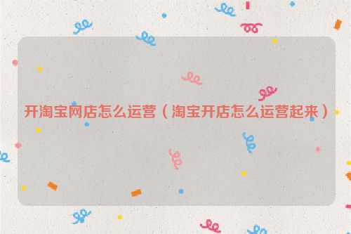 开淘宝网店怎么运营（淘宝开店怎么运营起来）