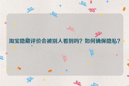 淘宝隐藏评价会被别人看到吗？如何确保隐私？