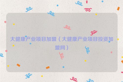 大健康产业项目加盟（大健康产业项目投资加盟网）
