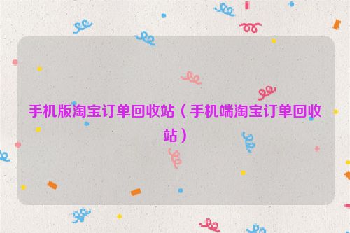 手机版淘宝订单回收站（手机端淘宝订单回收站）