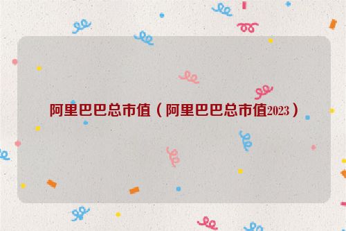 阿里巴巴总市值（阿里巴巴总市值2023）