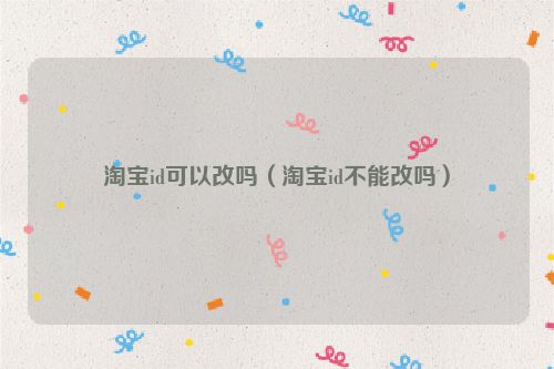 淘宝id可以改吗（淘宝id不能改吗）