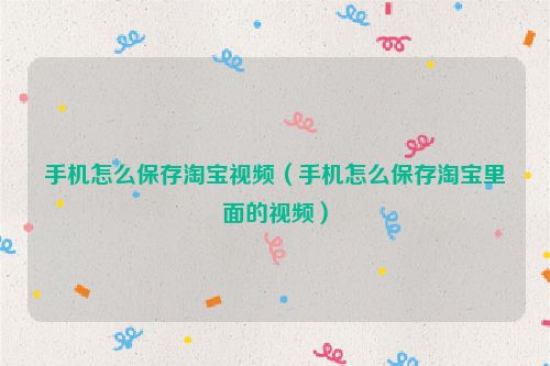 手机怎么保存淘宝视频（手机怎么保存淘宝里面的视频）