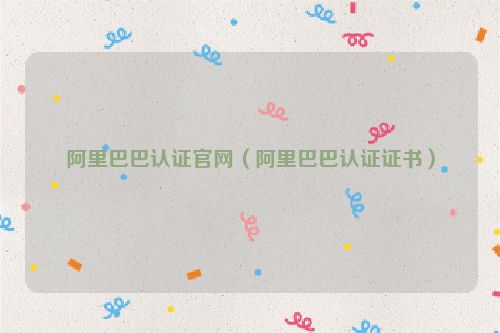 阿里巴巴认证官网（阿里巴巴认证证书）