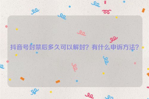 抖音号封禁后多久可以解封？有什么申诉方法？