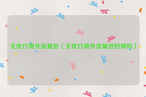 无忧行境外流量包（无忧行境外流量包好用吗）