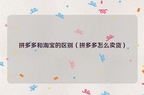 拼多多和淘宝的区别（拼多多怎么卖货）