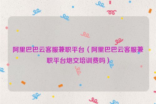 阿里巴巴云客服兼职平台（阿里巴巴云客服兼职平台炮交培训费吗）