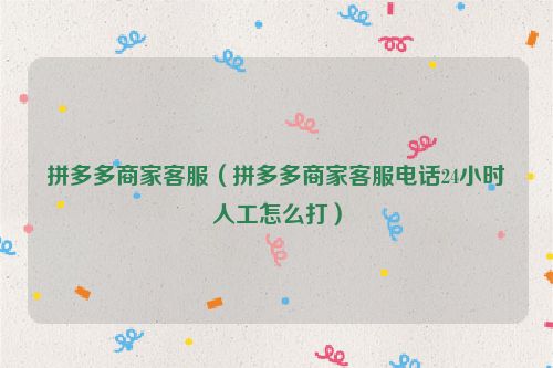 拼多多商家客服（拼多多商家客服电话24小时人工怎么打）