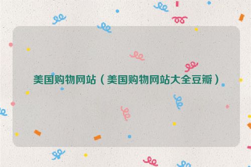 美国购物网站（美国购物网站大全豆瓣）