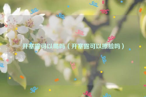 开塞露可以喝吗（开塞露可以擦脸吗）