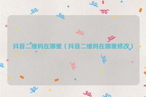 抖音二维码在哪里（抖音二维码在哪里修改）