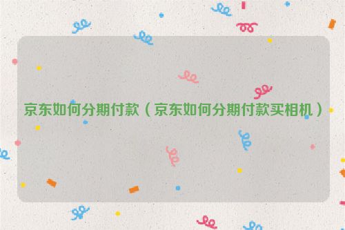 京东如何分期付款（京东如何分期付款买相机）
