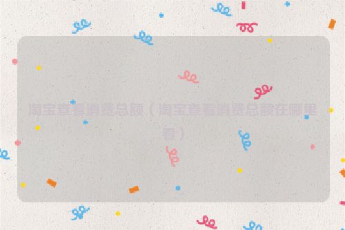 淘宝查看消费总额（淘宝查看消费总额在哪里看）