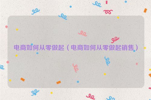 电商如何从零做起（电商如何从零做起销售）