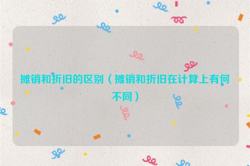摊销和折旧的区别（摊销和折旧在计算上有何不同）
