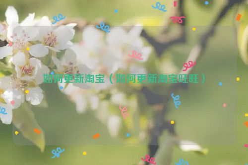 如何更新淘宝（如何更新淘宝旺旺）