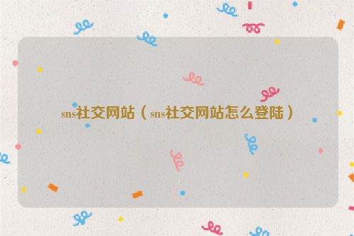sns社交网站（sns社交网站怎么登陆）