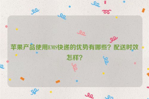 苹果产品使用EMS快递的优势有哪些？配送时效怎样？