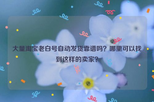 大量淘宝老白号自动发货靠谱吗？哪里可以找到这样的卖家？