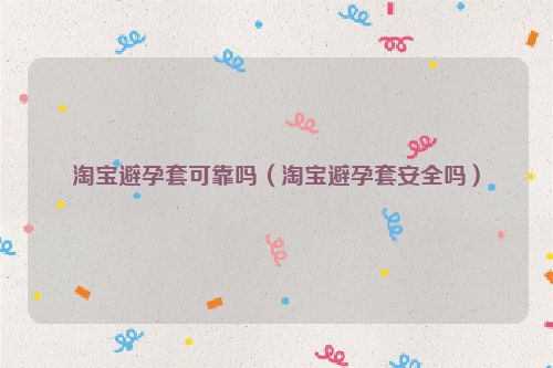 淘宝避孕套可靠吗（淘宝避孕套安全吗）