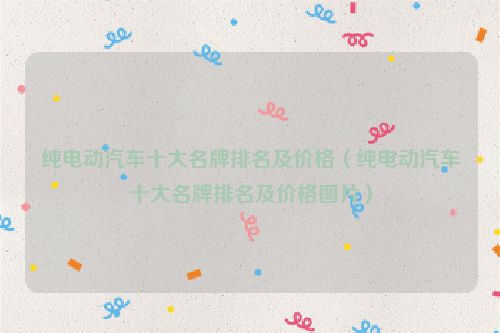 纯电动汽车十大名牌排名及价格（纯电动汽车十大名牌排名及价格图片）
