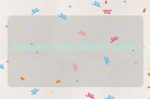 红包怎么退回（微信别人发的红包怎么退回去）