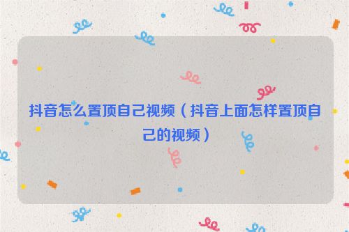 抖音怎么置顶自己视频（抖音上面怎样置顶自己的视频）