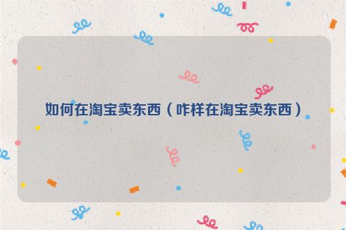 如何在淘宝卖东西（咋样在淘宝卖东西）