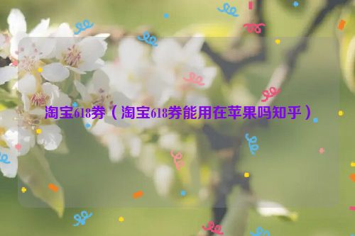 淘宝618券（淘宝618券能用在苹果吗知乎）