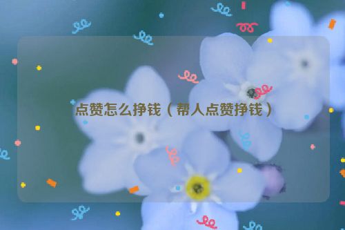 点赞怎么挣钱（帮人点赞挣钱）