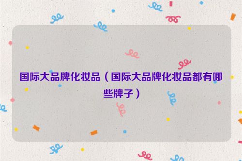 国际大品牌化妆品（国际大品牌化妆品都有哪些牌子）