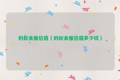 蚂蚁金服估值（蚂蚁金服估值多少钱）