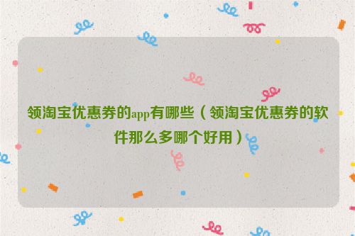 领淘宝优惠券的app有哪些（领淘宝优惠券的软件那么多哪个好用）