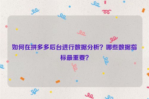 如何在拼多多后台进行数据分析？哪些数据指标最重要？
