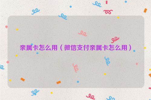 亲属卡怎么用（微信支付亲属卡怎么用）