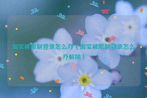 淘宝被限制登录怎么办（淘宝被限制登录怎么办解除）