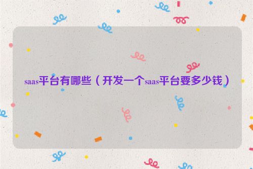 saas平台有哪些（开发一个saas平台要多少钱）