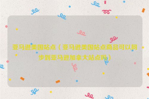 亚马逊美国站点（亚马逊美国站点商品可以同步到亚马逊加拿大站点吗）