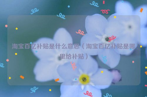 淘宝百亿补贴是什么意思（淘宝百亿补贴是哪里给补贴）