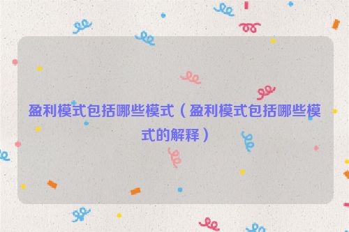 盈利模式包括哪些模式（盈利模式包括哪些模式的解释）