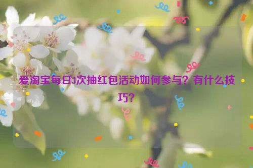 爱淘宝每日3次抽红包活动如何参与？有什么技巧？